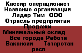 Кассир-операционист › Название организации ­ Лидер Тим, ООО › Отрасль предприятия ­ Продажи › Минимальный оклад ­ 1 - Все города Работа » Вакансии   . Татарстан респ.